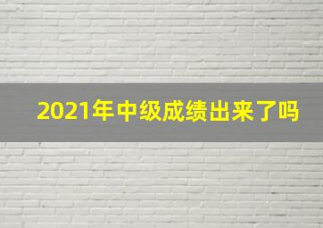 2021年中级成绩出来了吗