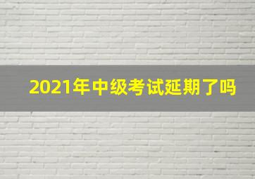 2021年中级考试延期了吗