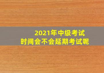 2021年中级考试时间会不会延期考试呢