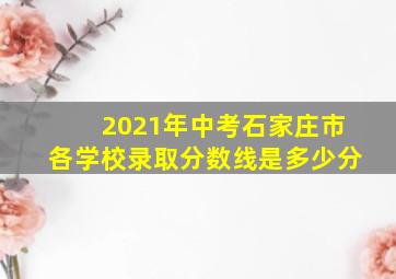 2021年中考石家庄市各学校录取分数线是多少分