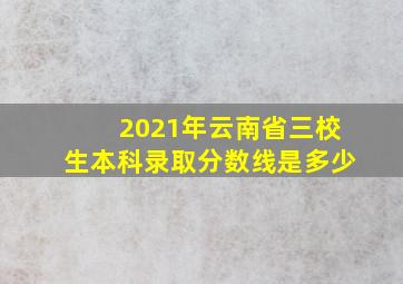 2021年云南省三校生本科录取分数线是多少