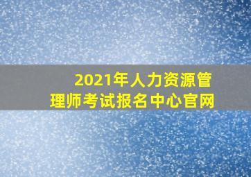 2021年人力资源管理师考试报名中心官网