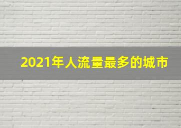 2021年人流量最多的城市