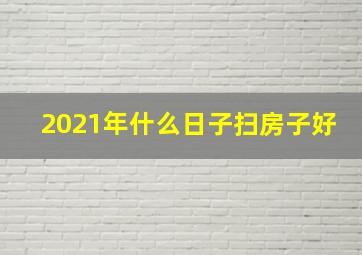 2021年什么日子扫房子好