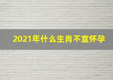 2021年什么生肖不宜怀孕