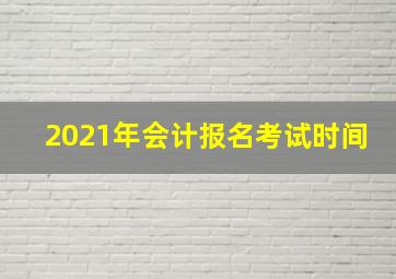 2021年会计报名考试时间