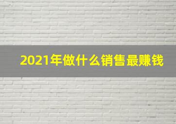 2021年做什么销售最赚钱