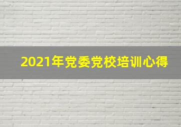 2021年党委党校培训心得