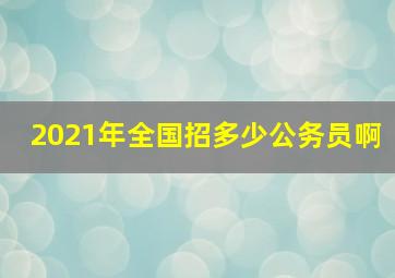 2021年全国招多少公务员啊