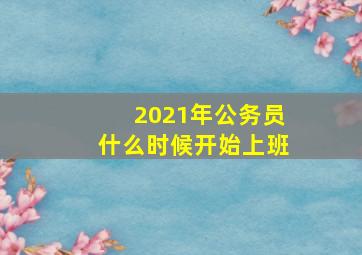 2021年公务员什么时候开始上班