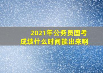 2021年公务员国考成绩什么时间能出来啊