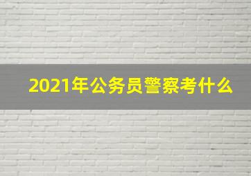 2021年公务员警察考什么