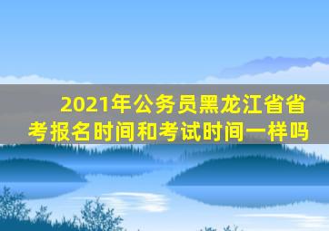 2021年公务员黑龙江省省考报名时间和考试时间一样吗