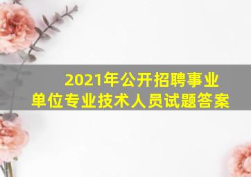 2021年公开招聘事业单位专业技术人员试题答案