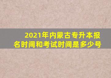 2021年内蒙古专升本报名时间和考试时间是多少号