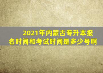 2021年内蒙古专升本报名时间和考试时间是多少号啊