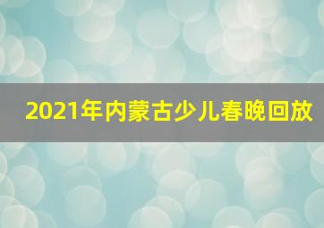 2021年内蒙古少儿春晚回放