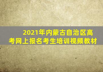 2021年内蒙古自治区高考网上报名考生培训视频教材