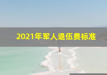 2021年军人退伍费标准