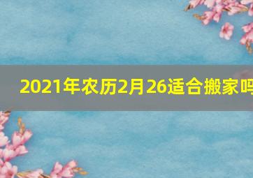 2021年农历2月26适合搬家吗