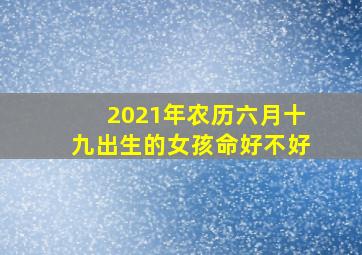 2021年农历六月十九出生的女孩命好不好