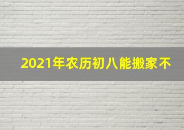 2021年农历初八能搬家不