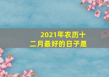 2021年农历十二月最好的日子是