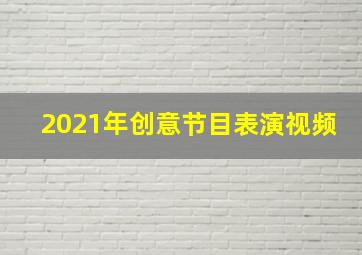 2021年创意节目表演视频