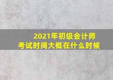 2021年初级会计师考试时间大概在什么时候