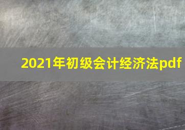 2021年初级会计经济法pdf