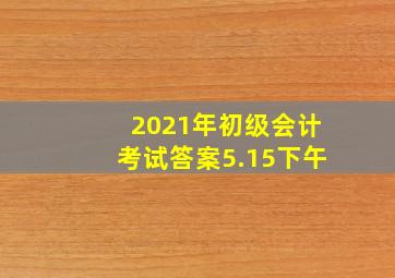 2021年初级会计考试答案5.15下午