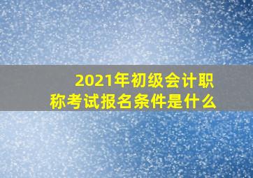 2021年初级会计职称考试报名条件是什么