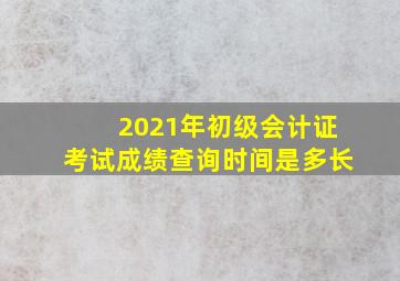 2021年初级会计证考试成绩查询时间是多长