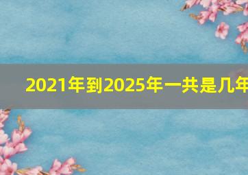 2021年到2025年一共是几年