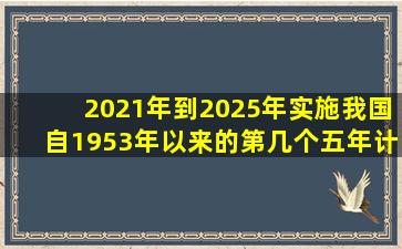 2021年到2025年实施我国自1953年以来的第几个五年计划