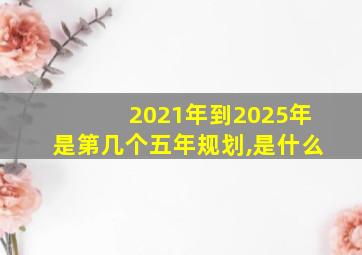 2021年到2025年是第几个五年规划,是什么