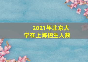 2021年北京大学在上海招生人数