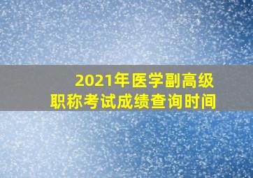 2021年医学副高级职称考试成绩查询时间