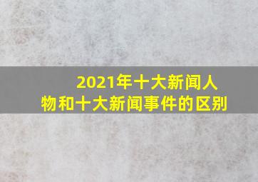 2021年十大新闻人物和十大新闻事件的区别