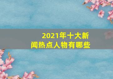 2021年十大新闻热点人物有哪些