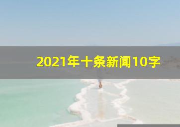 2021年十条新闻10字