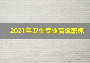 2021年卫生专业高级职称