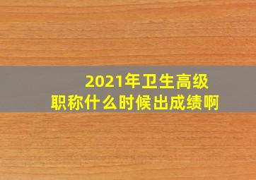 2021年卫生高级职称什么时候出成绩啊