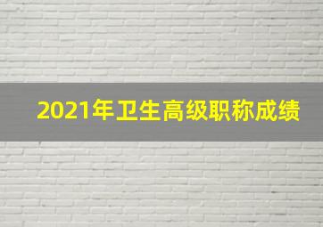 2021年卫生高级职称成绩