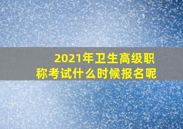 2021年卫生高级职称考试什么时候报名呢