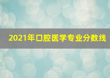 2021年口腔医学专业分数线