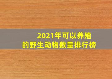 2021年可以养殖的野生动物数量排行榜