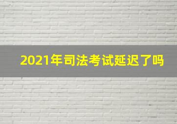 2021年司法考试延迟了吗