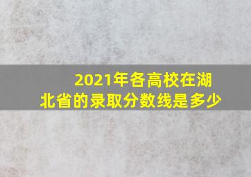 2021年各高校在湖北省的录取分数线是多少