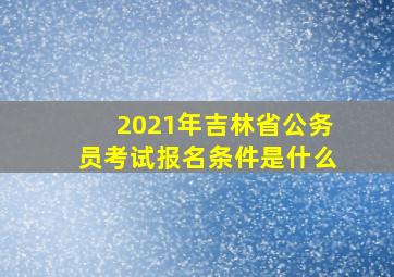 2021年吉林省公务员考试报名条件是什么